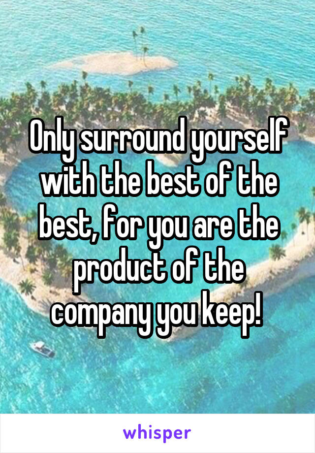 Only surround yourself with the best of the best, for you are the product of the company you keep! 