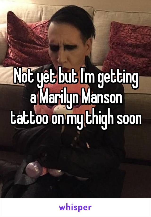 Not yet but I'm getting a Marilyn Manson tattoo on my thigh soon 