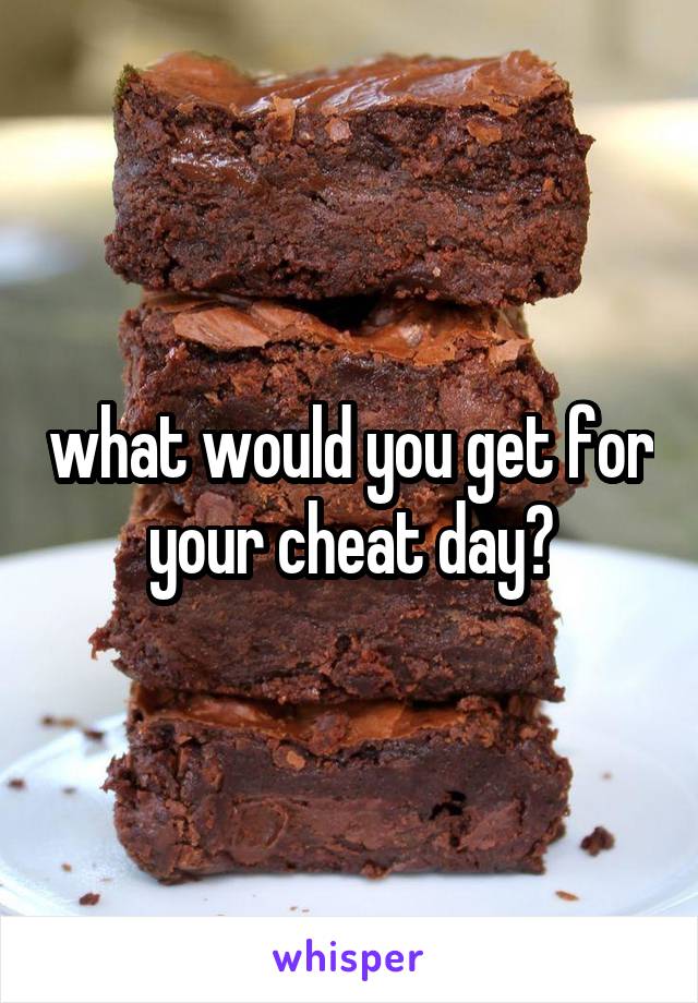 what would you get for your cheat day?