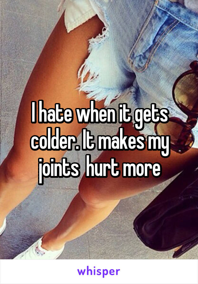 I hate when it gets colder. It makes my joints  hurt more