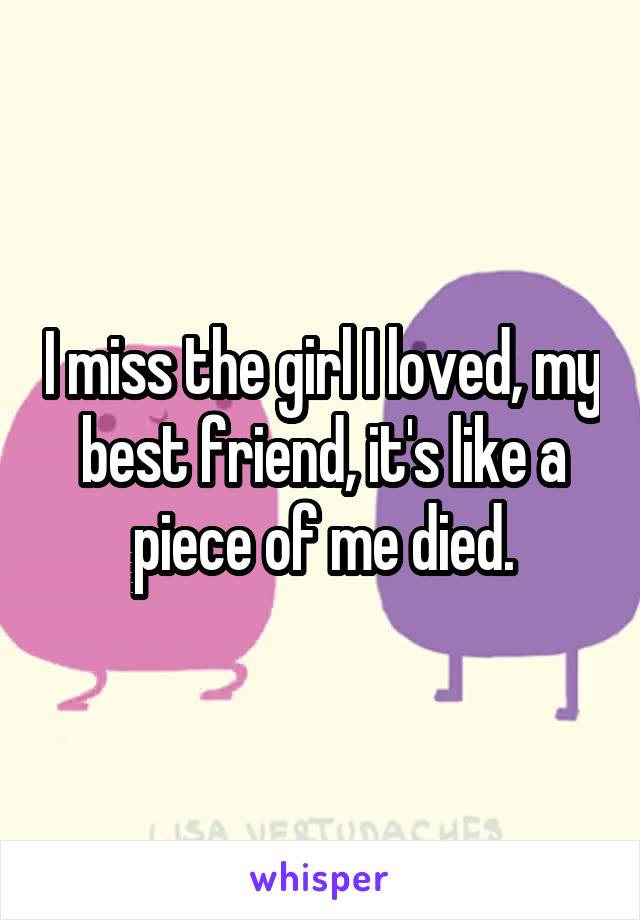 I miss the girl I loved, my best friend, it's like a piece of me died.
