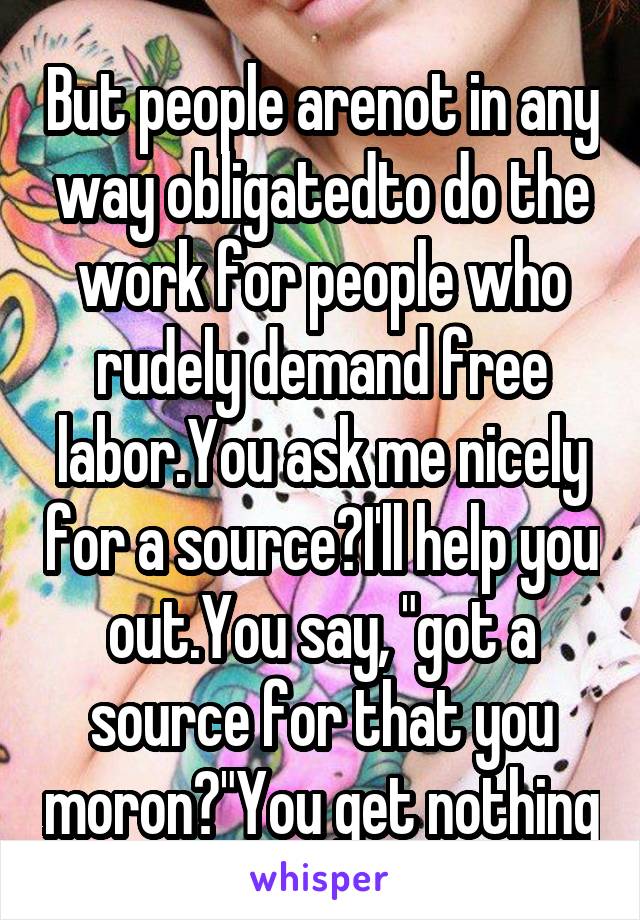 But people arenot in any way obligatedto do the work for people who rudely demand free labor.You ask me nicely for a source?I'll help you out.You say, "got a source for that you moron?"You get nothing