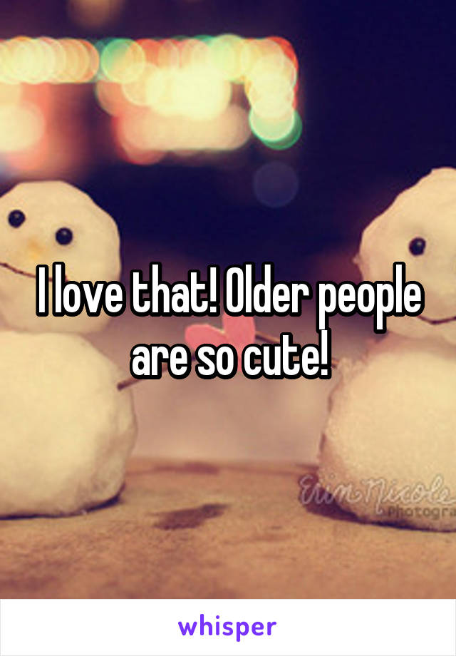 I love that! Older people are so cute!