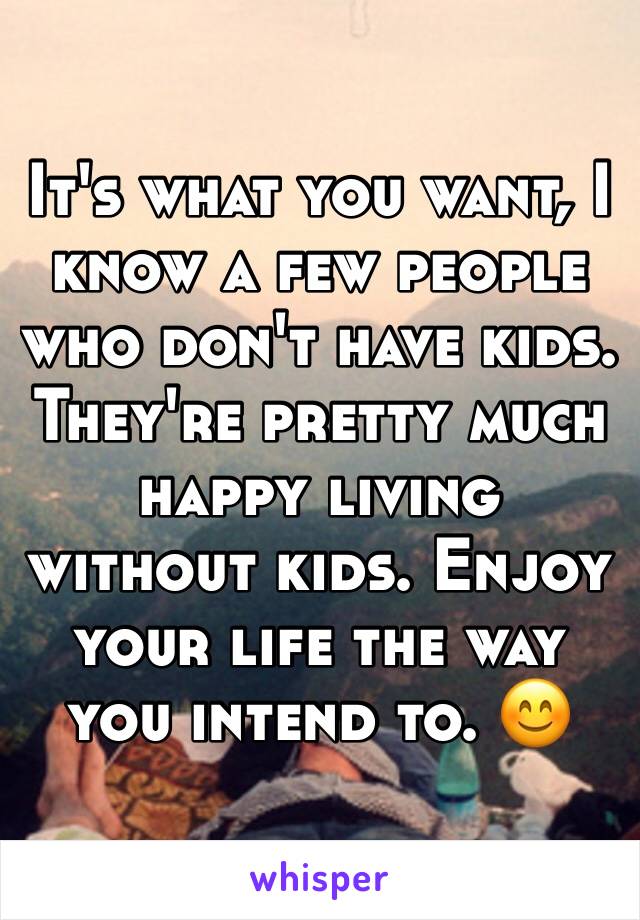 It's what you want, I know a few people who don't have kids. They're pretty much happy living without kids. Enjoy your life the way you intend to. 😊