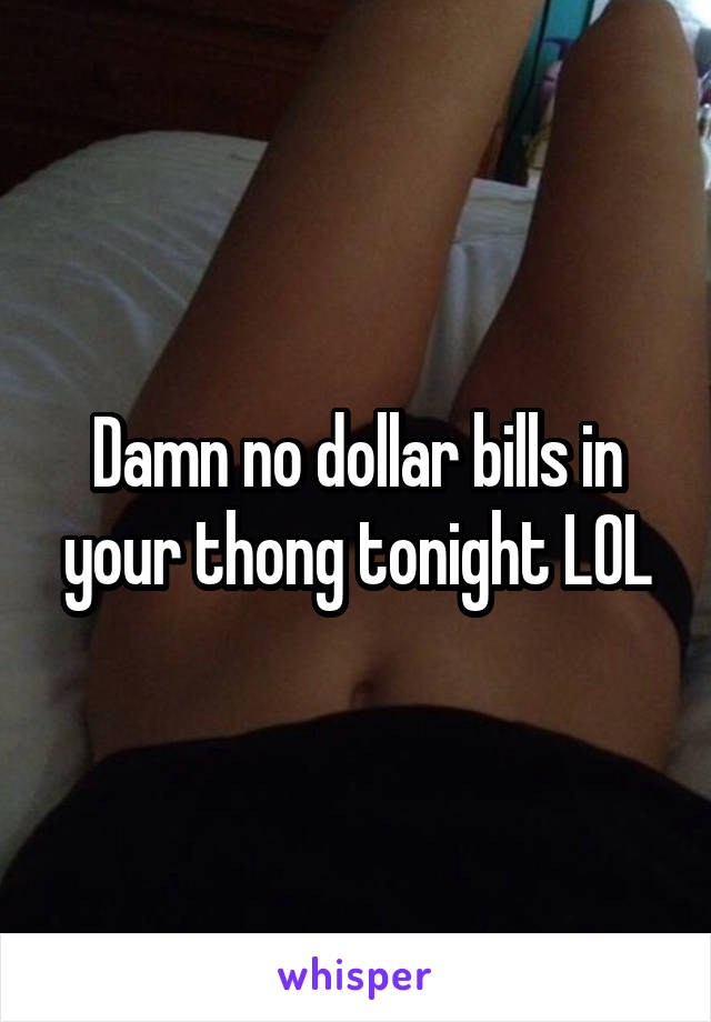 Damn no dollar bills in your thong tonight LOL