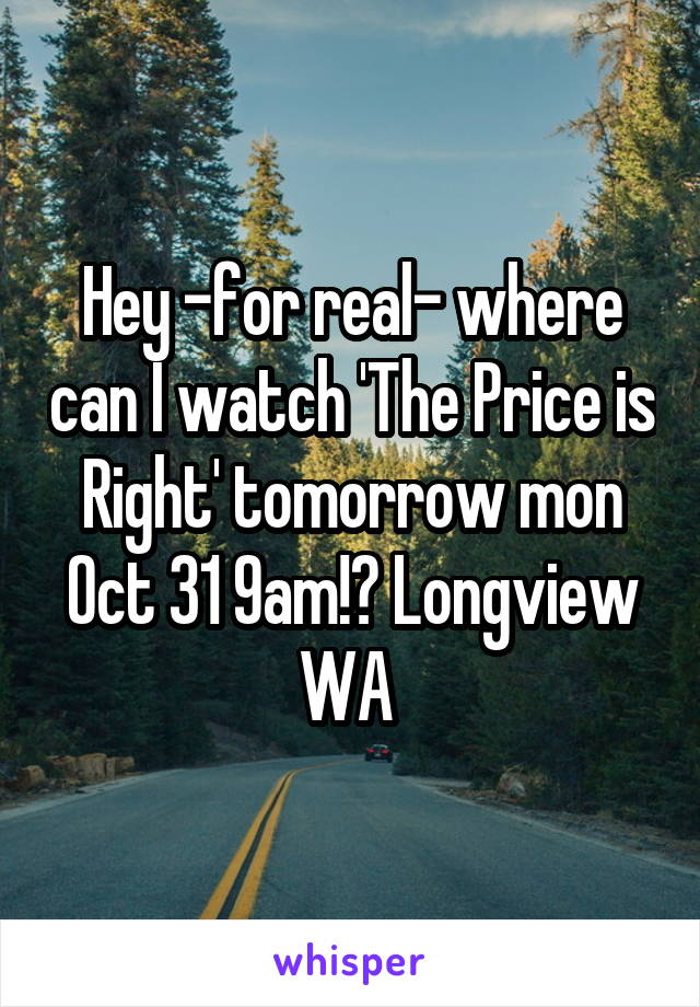Hey -for real- where can I watch 'The Price is Right' tomorrow mon Oct 31 9am!? Longview WA 