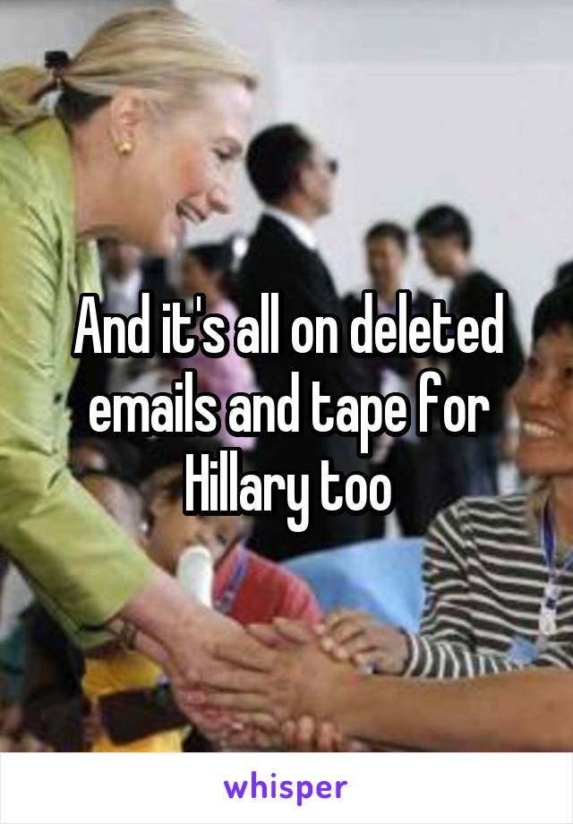 And it's all on deleted emails and tape for Hillary too