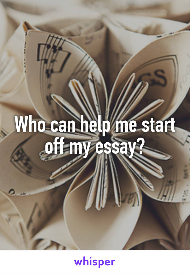 Who can help me start off my essay?