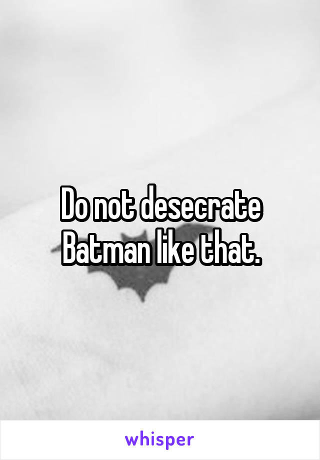 Do not desecrate Batman like that.