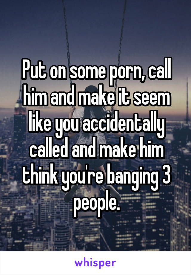 Put on some porn, call him and make it seem like you accidentally called and make him think you're banging 3 people.