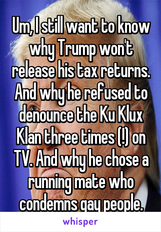Um, I still want to know why Trump won't release his tax returns. And why he refused to denounce the Ku Klux Klan three times (!) on TV. And why he chose a running mate who condemns gay people.