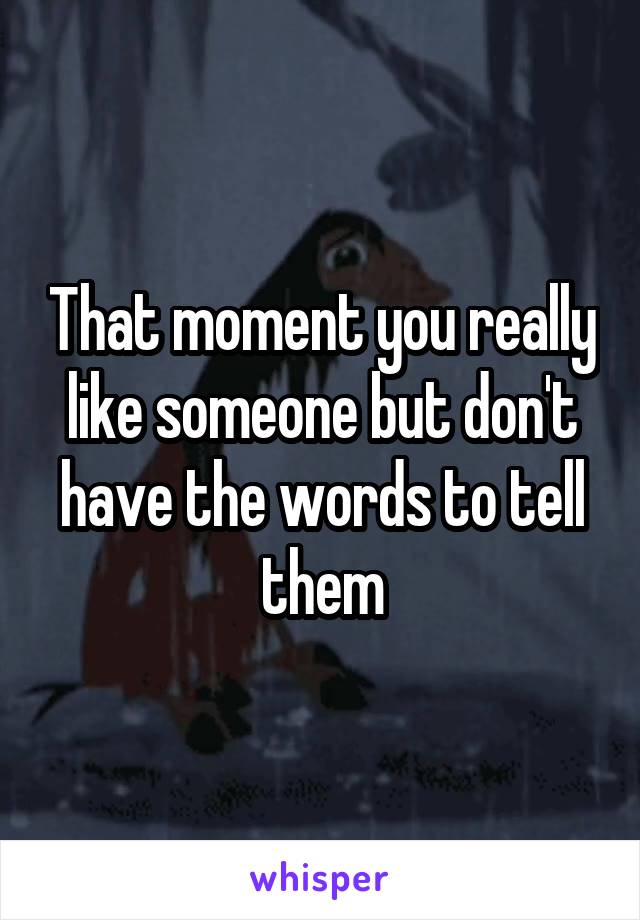 That moment you really like someone but don't have the words to tell them