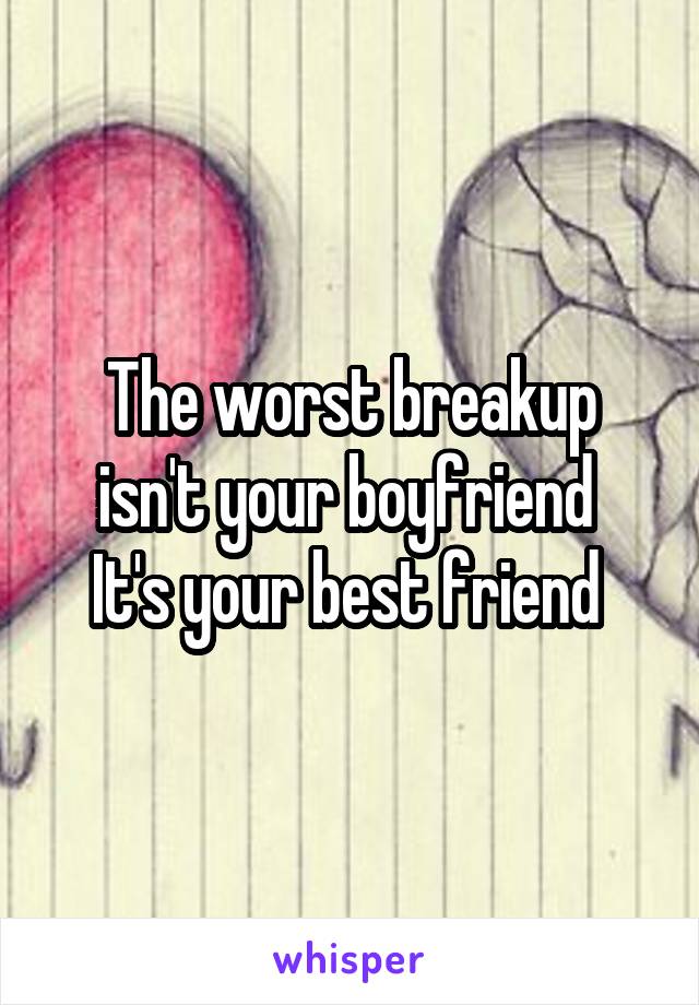 The worst breakup isn't your boyfriend 
It's your best friend 