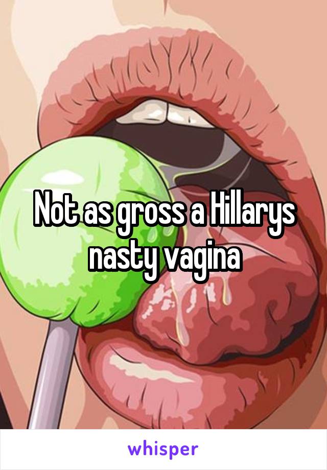 Not as gross a Hillarys nasty vagina