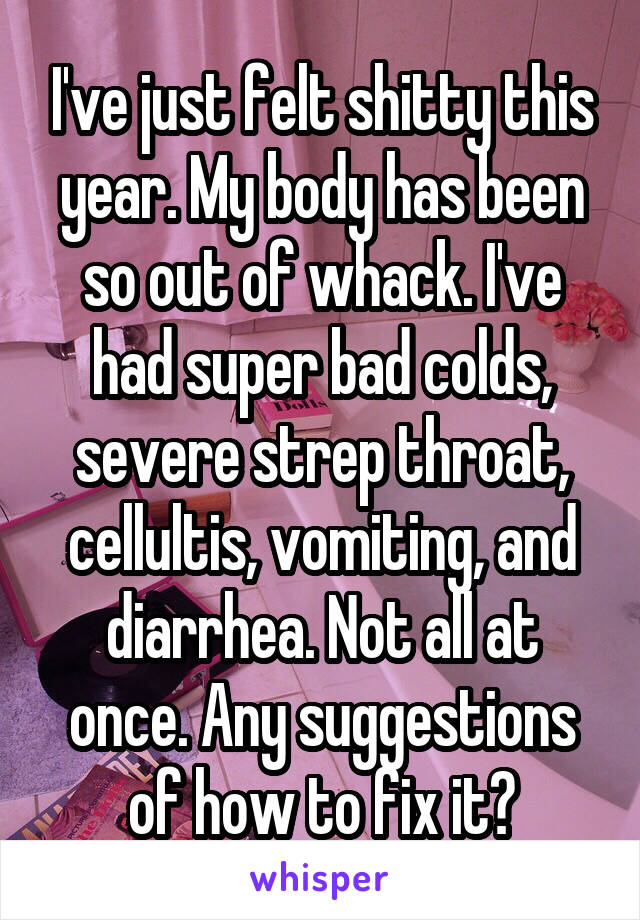 I've just felt shitty this year. My body has been so out of whack. I've had super bad colds, severe strep throat, cellultis, vomiting, and diarrhea. Not all at once. Any suggestions of how to fix it?