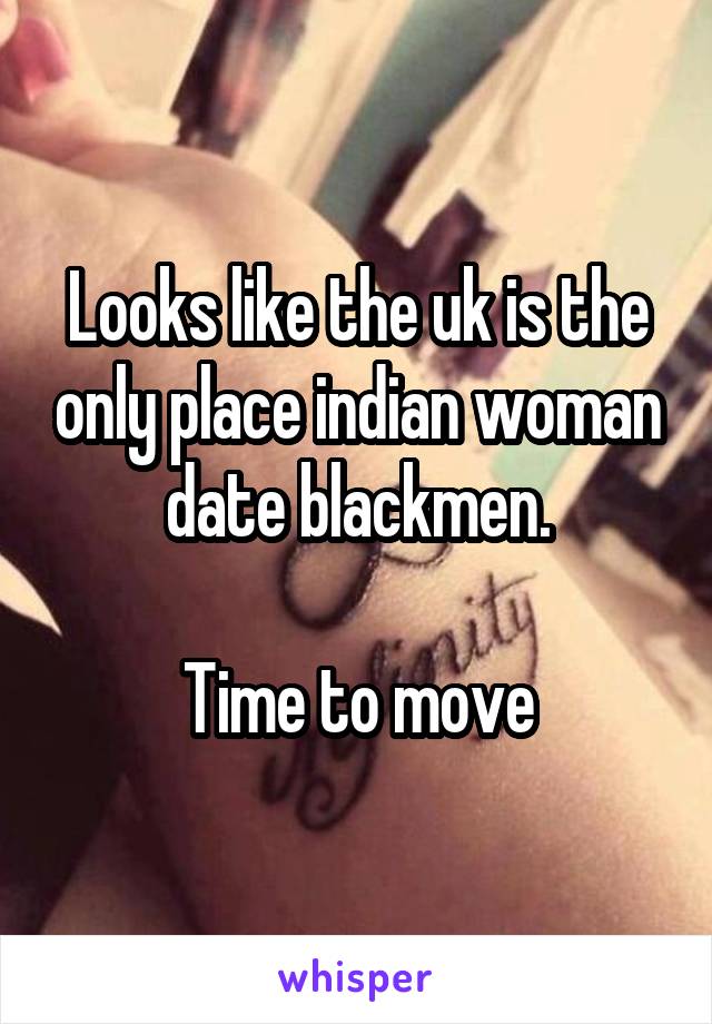 Looks like the uk is the only place indian woman date blackmen.

Time to move