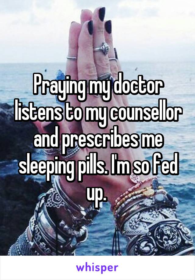 Praying my doctor listens to my counsellor and prescribes me sleeping pills. I'm so fed up. 