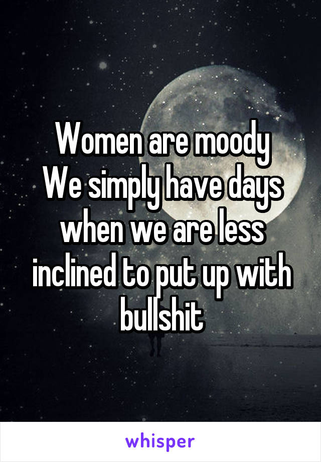 Women are moody
We simply have days when we are less inclined to put up with bullshit