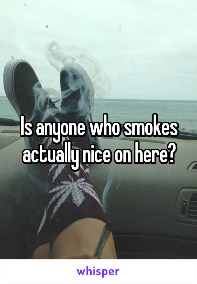 Is anyone who smokes actually nice on here?