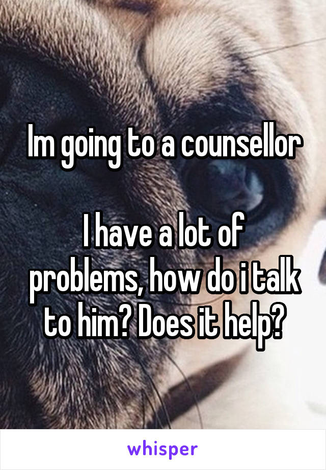 Im going to a counsellor

I have a lot of problems, how do i talk to him? Does it help?