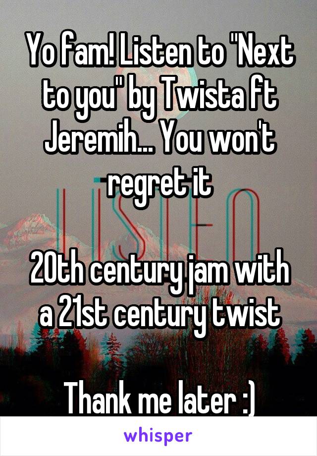Yo fam! Listen to "Next to you" by Twista ft Jeremih... You won't regret it

20th century jam with a 21st century twist

Thank me later :)