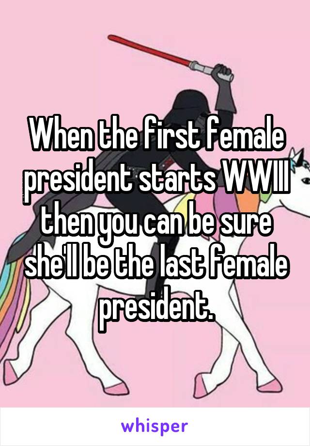 When the first female president starts WWIII then you can be sure she'll be the last female president.