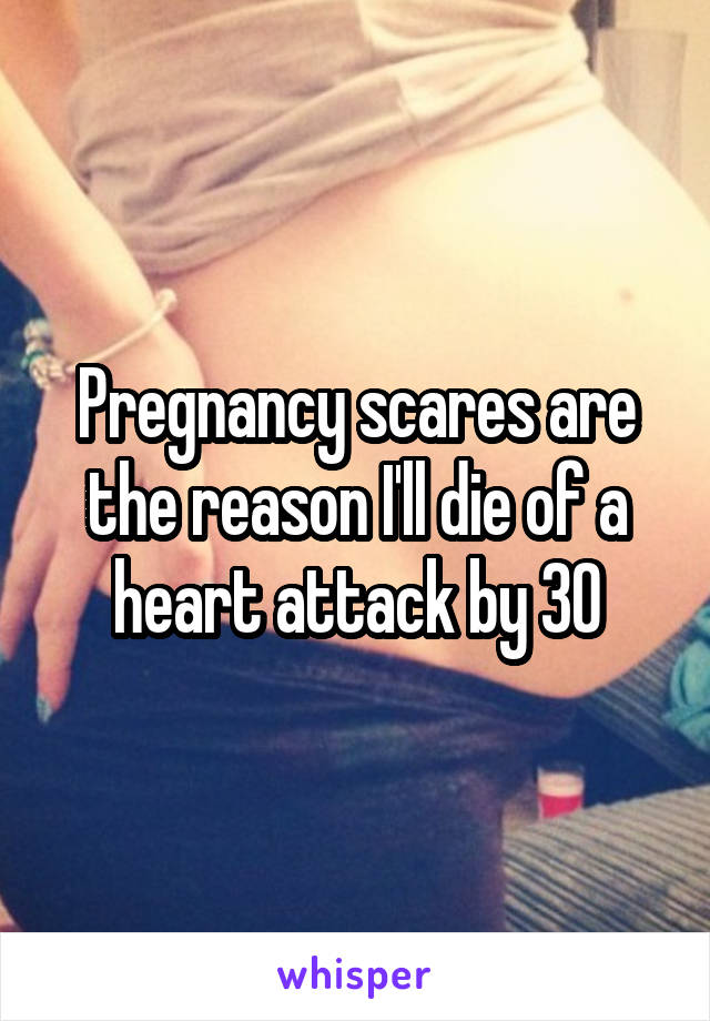 Pregnancy scares are the reason I'll die of a heart attack by 30