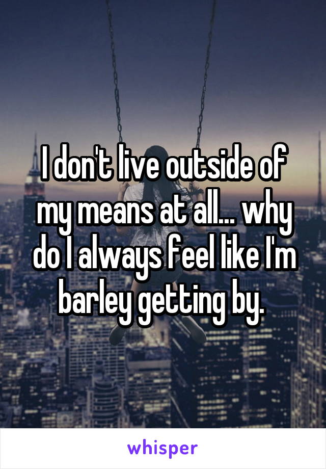 I don't live outside of my means at all... why do I always feel like I'm barley getting by. 