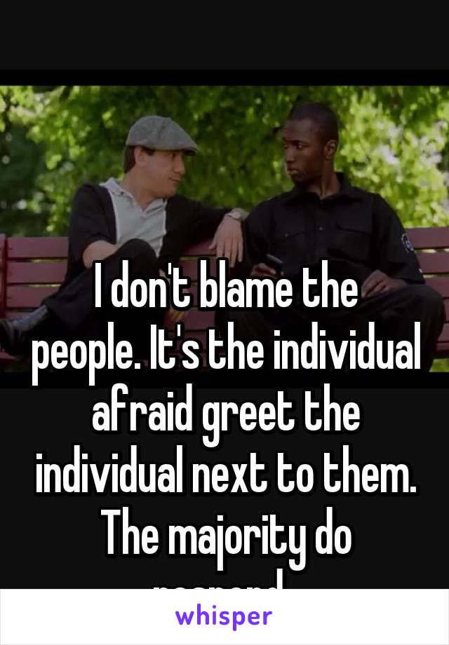 



I don't blame the people. It's the individual afraid greet the individual next to them. The majority do respond. 