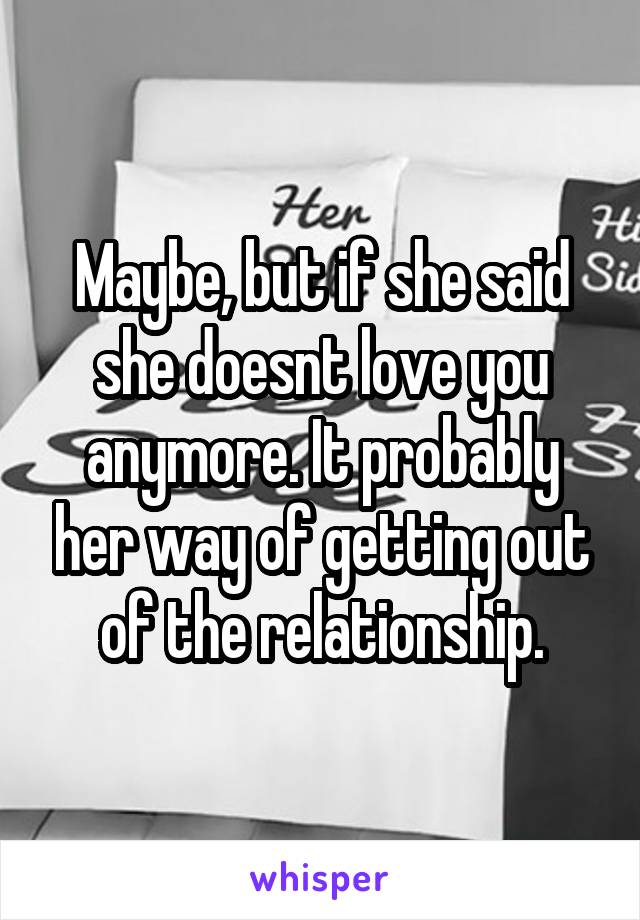 Maybe, but if she said she doesnt love you anymore. It probably her way of getting out of the relationship.