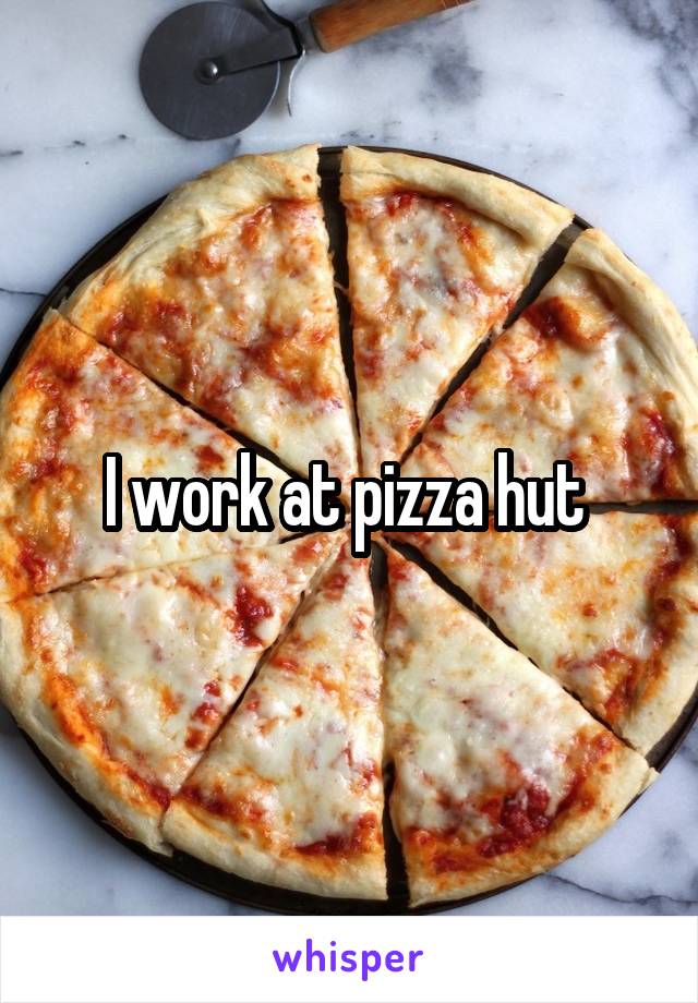 I work at pizza hut 
