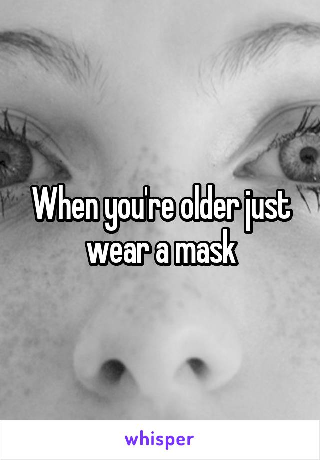 When you're older just wear a mask