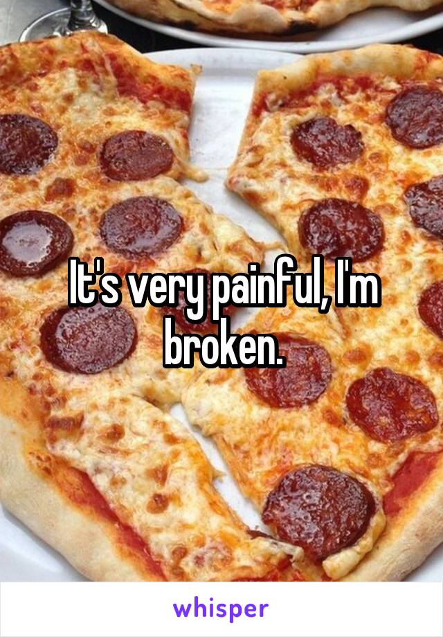 It's very painful, I'm broken.