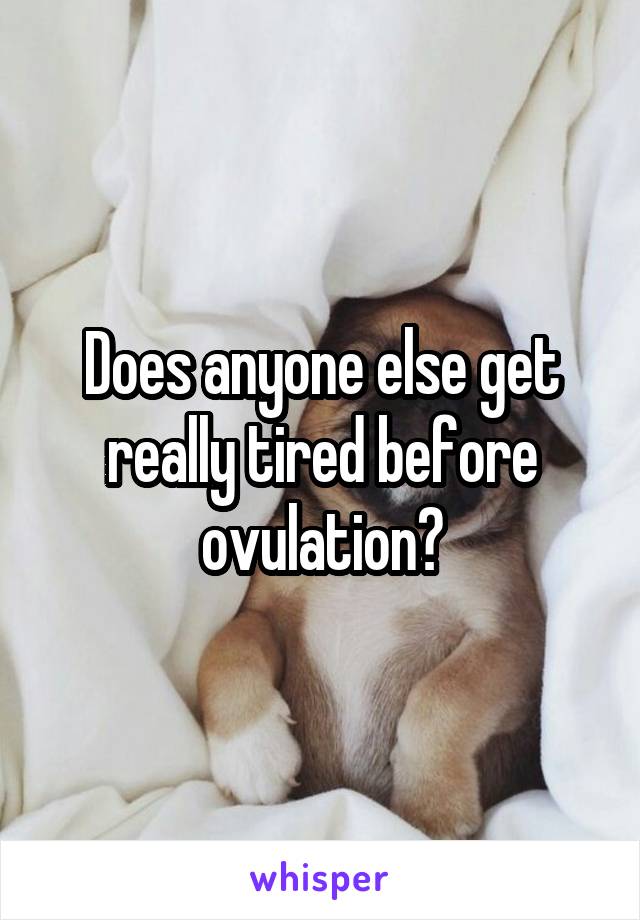 Does anyone else get really tired before ovulation?