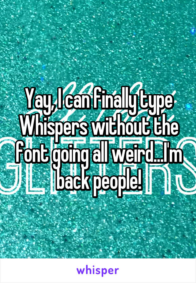 Yay, I can finally type Whispers without the font going all weird...I'm back people!