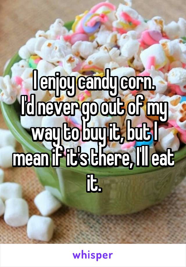 I enjoy candy corn.
I'd never go out of my way to buy it, but I mean if it's there, I'll eat it.