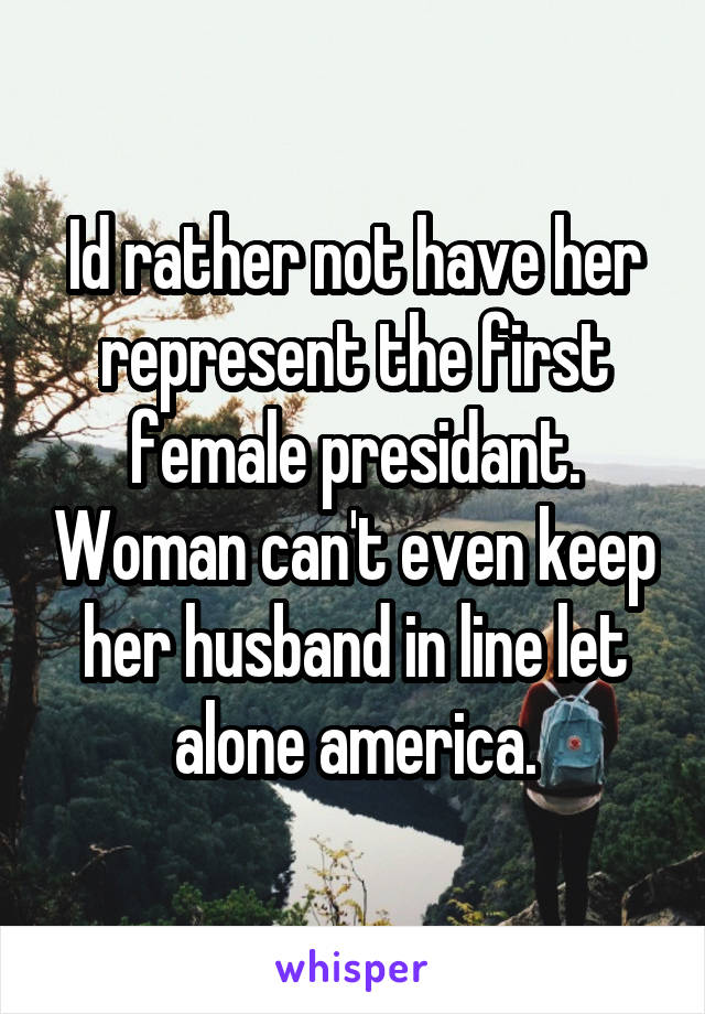 Id rather not have her represent the first female presidant. Woman can't even keep her husband in line let alone america.