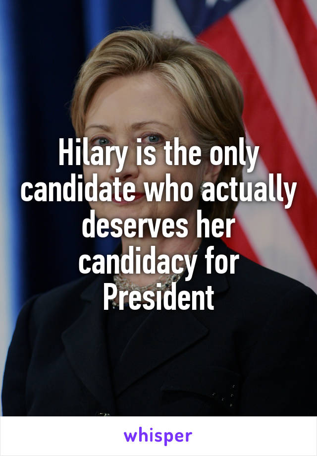 Hilary is the only candidate who actually deserves her candidacy for President