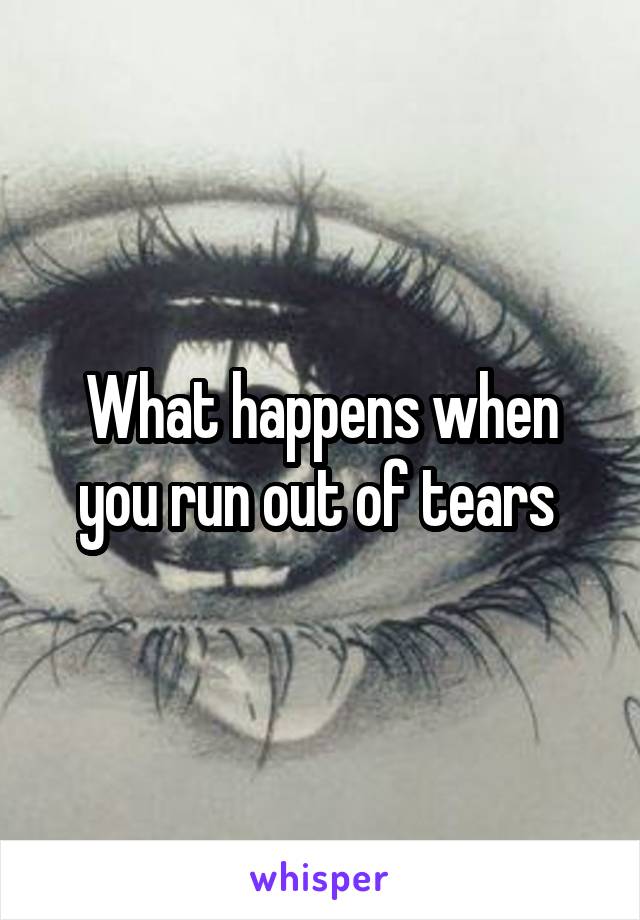 What happens when you run out of tears 