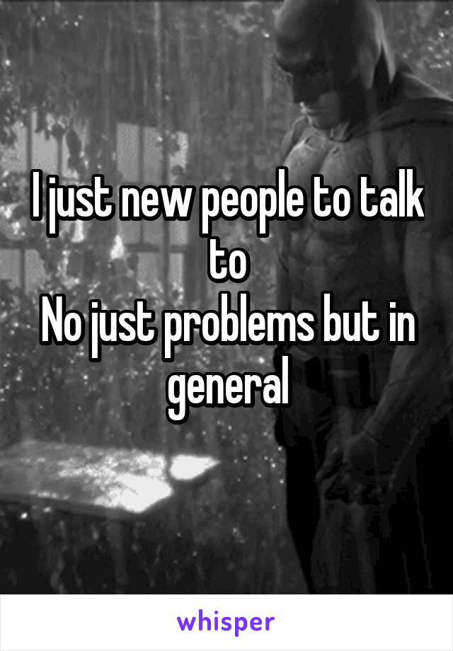 I just new people to talk to
No just problems but in general
