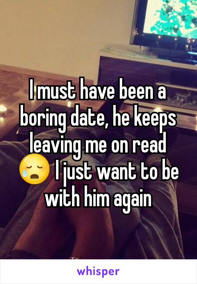 I must have been a boring date, he keeps leaving me on read 😥 I just want to be with him again