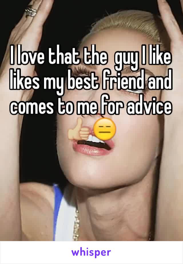 I love that the  guy I like likes my best friend and comes to me for advice ðŸ‘�ðŸ�¼ðŸ˜‘