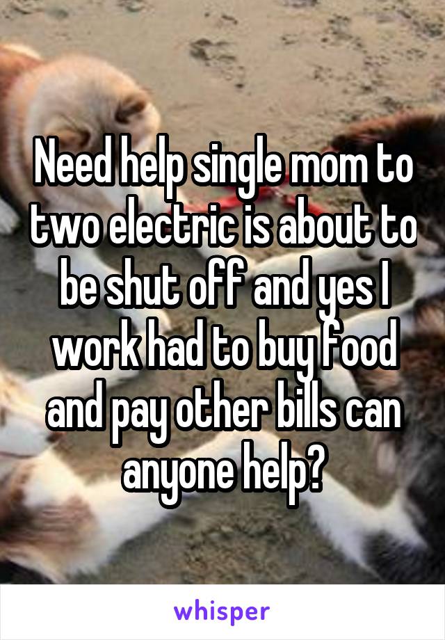 Need help single mom to two electric is about to be shut off and yes I work had to buy food and pay other bills can anyone help?