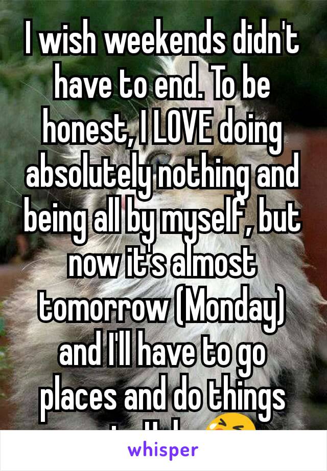 I wish weekends didn't have to end. To be honest, I LOVE doing absolutely nothing and being all by myself, but now it's almost tomorrow (Monday) and I'll have to go places and do things again. Ugh. 😭
