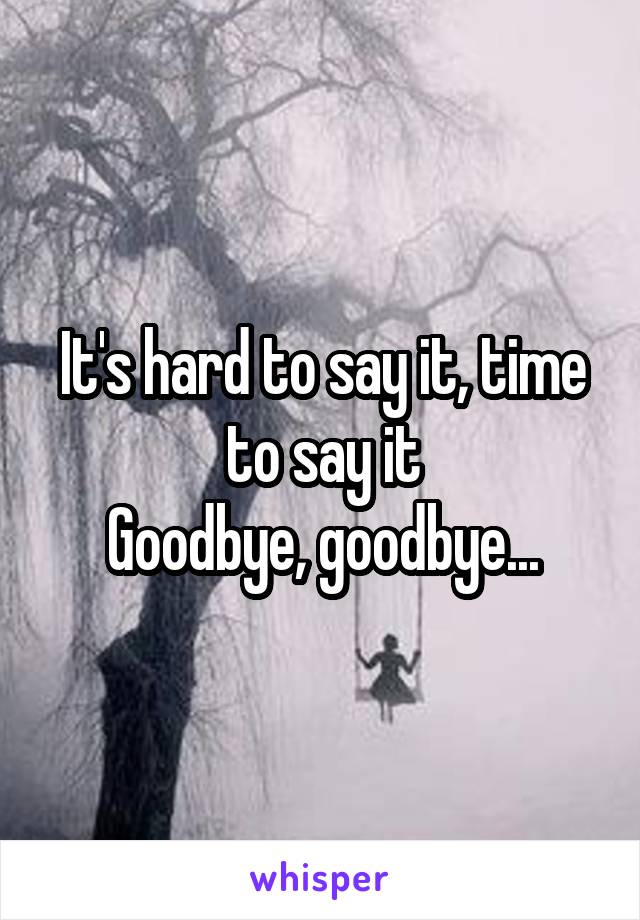 It's hard to say it, time to say it
Goodbye, goodbye...