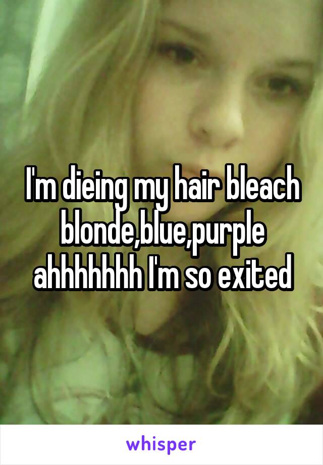 I'm dieing my hair bleach blonde,blue,purple ahhhhhhh I'm so exited