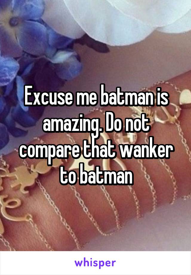 Excuse me batman is amazing. Do not compare that wanker to batman