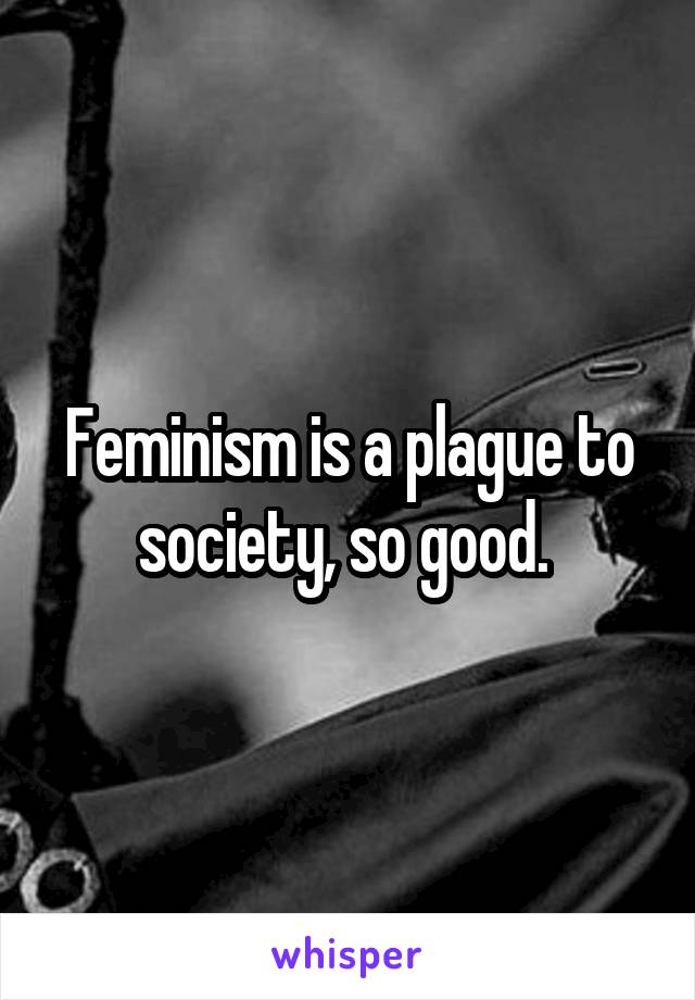 Feminism is a plague to society, so good. 