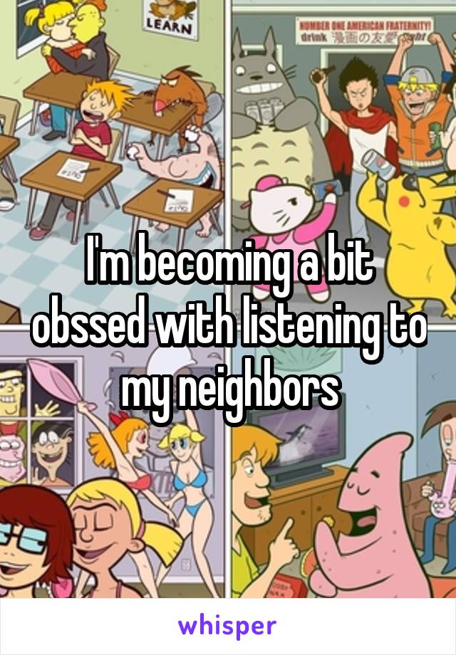 I'm becoming a bit obssed with listening to my neighbors