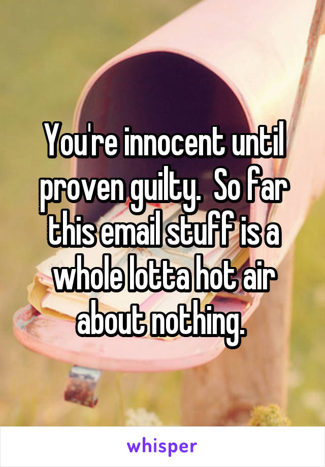 You're innocent until proven guilty.  So far this email stuff is a whole lotta hot air about nothing. 